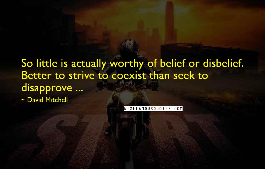 David Mitchell Quotes: So little is actually worthy of belief or disbelief. Better to strive to coexist than seek to disapprove ...