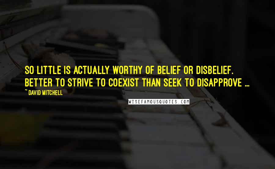 David Mitchell Quotes: So little is actually worthy of belief or disbelief. Better to strive to coexist than seek to disapprove ...
