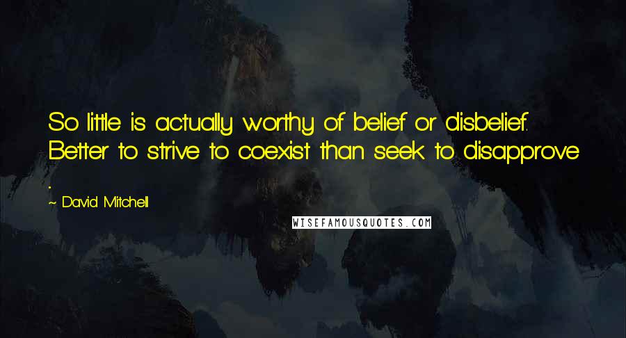 David Mitchell Quotes: So little is actually worthy of belief or disbelief. Better to strive to coexist than seek to disapprove ...