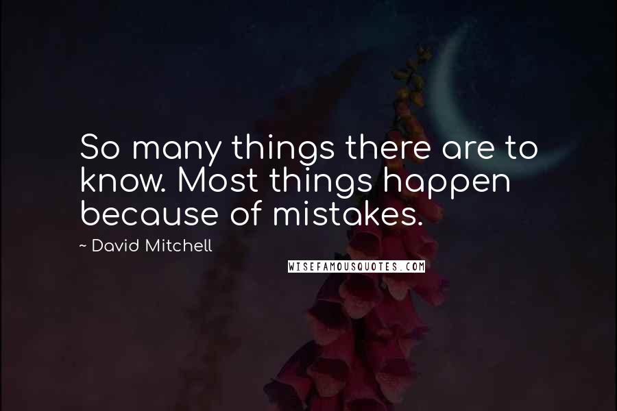 David Mitchell Quotes: So many things there are to know. Most things happen because of mistakes.
