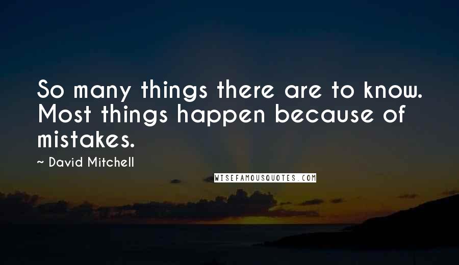 David Mitchell Quotes: So many things there are to know. Most things happen because of mistakes.