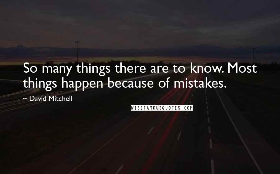 David Mitchell Quotes: So many things there are to know. Most things happen because of mistakes.