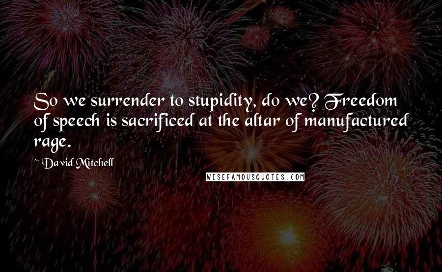 David Mitchell Quotes: So we surrender to stupidity, do we? Freedom of speech is sacrificed at the altar of manufactured rage.