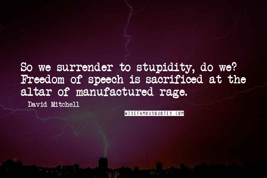 David Mitchell Quotes: So we surrender to stupidity, do we? Freedom of speech is sacrificed at the altar of manufactured rage.