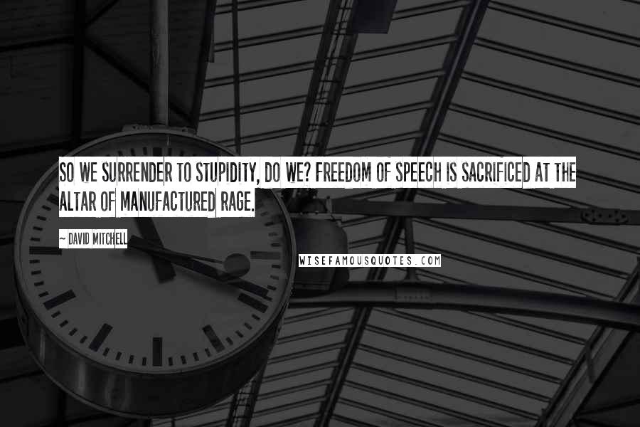 David Mitchell Quotes: So we surrender to stupidity, do we? Freedom of speech is sacrificed at the altar of manufactured rage.