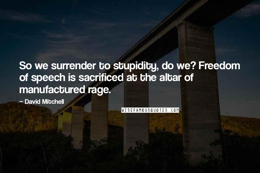 David Mitchell Quotes: So we surrender to stupidity, do we? Freedom of speech is sacrificed at the altar of manufactured rage.