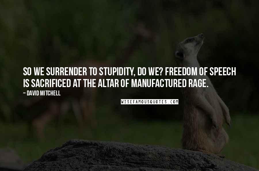 David Mitchell Quotes: So we surrender to stupidity, do we? Freedom of speech is sacrificed at the altar of manufactured rage.