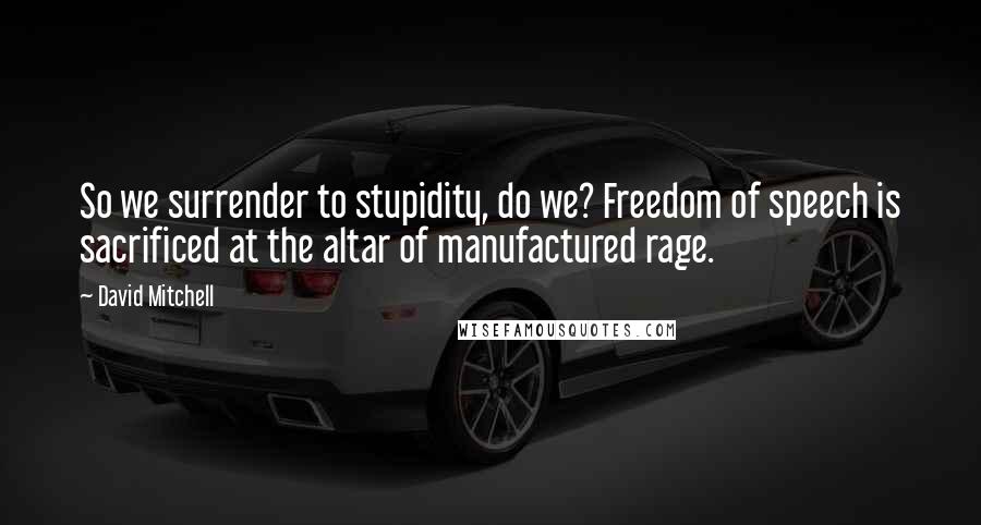 David Mitchell Quotes: So we surrender to stupidity, do we? Freedom of speech is sacrificed at the altar of manufactured rage.