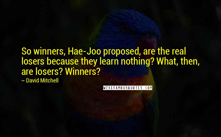 David Mitchell Quotes: So winners, Hae-Joo proposed, are the real losers because they learn nothing? What, then, are losers? Winners?