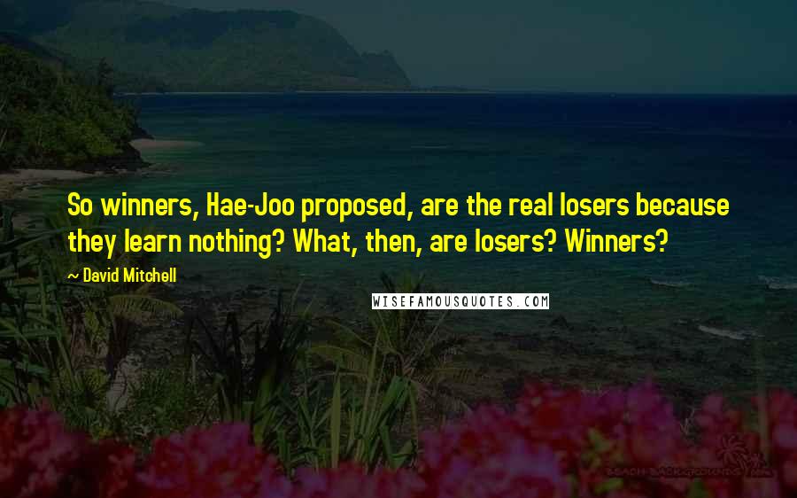 David Mitchell Quotes: So winners, Hae-Joo proposed, are the real losers because they learn nothing? What, then, are losers? Winners?