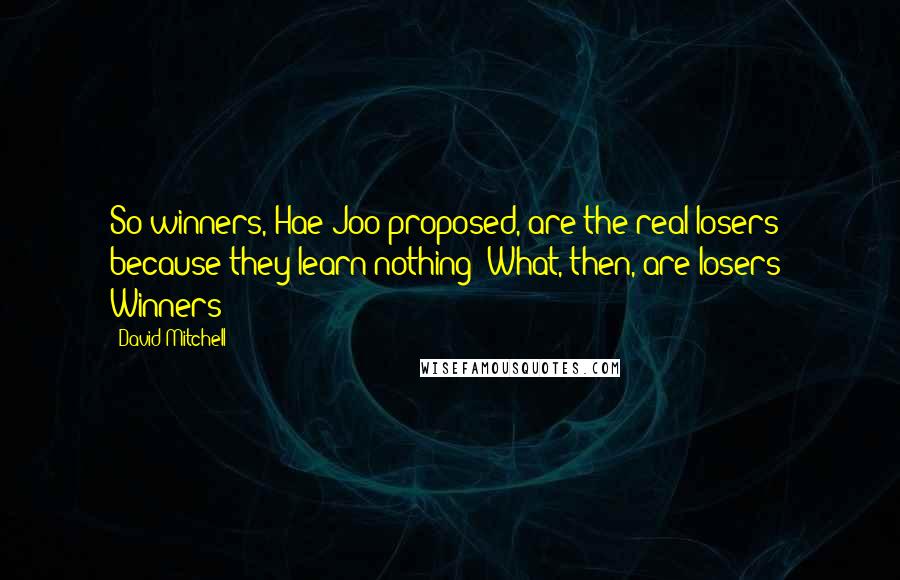 David Mitchell Quotes: So winners, Hae-Joo proposed, are the real losers because they learn nothing? What, then, are losers? Winners?