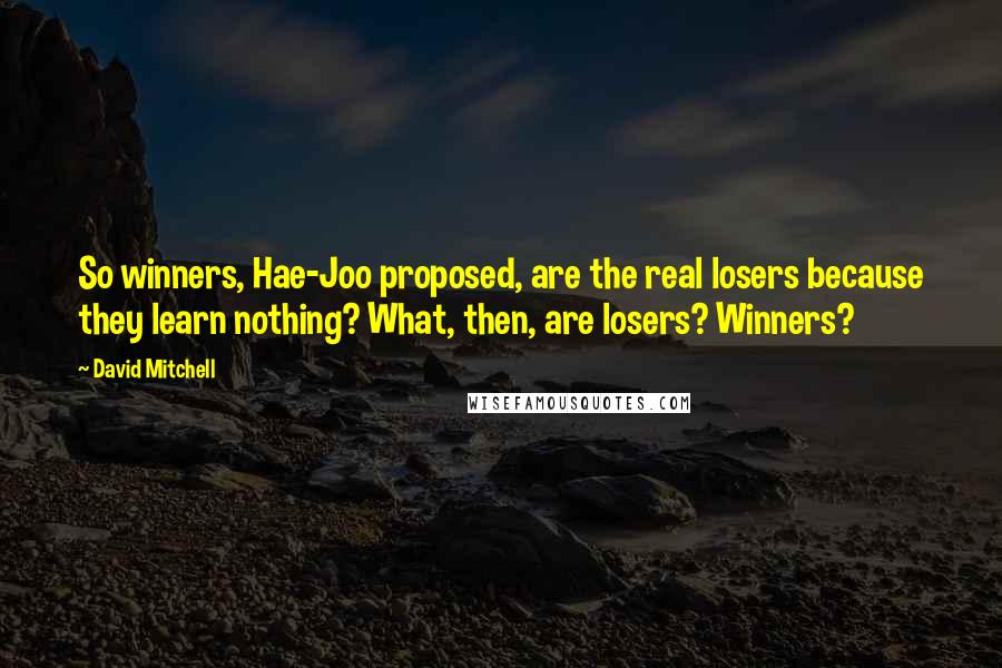 David Mitchell Quotes: So winners, Hae-Joo proposed, are the real losers because they learn nothing? What, then, are losers? Winners?