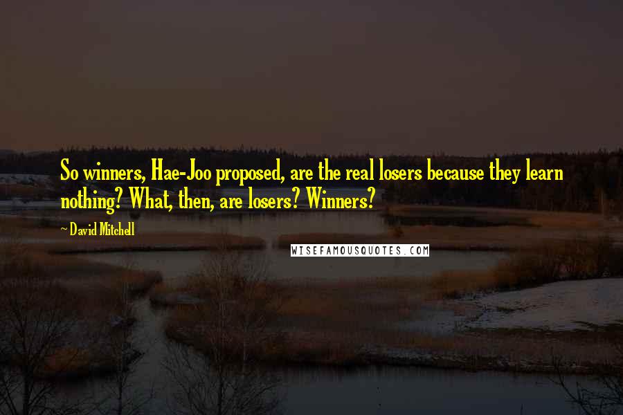 David Mitchell Quotes: So winners, Hae-Joo proposed, are the real losers because they learn nothing? What, then, are losers? Winners?