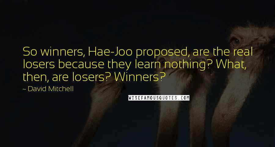 David Mitchell Quotes: So winners, Hae-Joo proposed, are the real losers because they learn nothing? What, then, are losers? Winners?