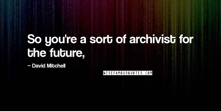 David Mitchell Quotes: So you're a sort of archivist for the future,