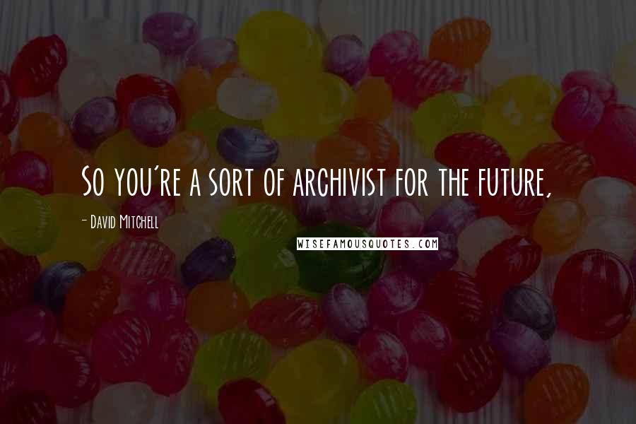 David Mitchell Quotes: So you're a sort of archivist for the future,