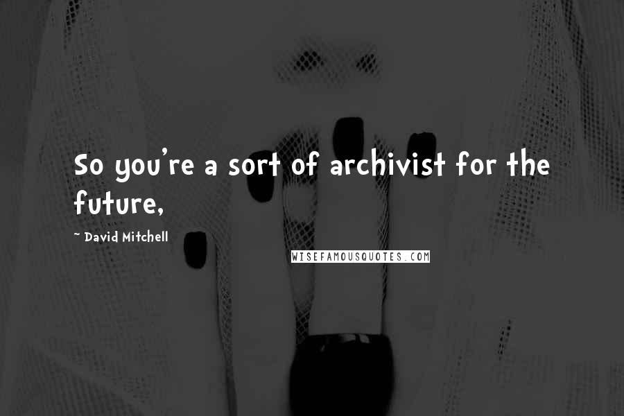 David Mitchell Quotes: So you're a sort of archivist for the future,