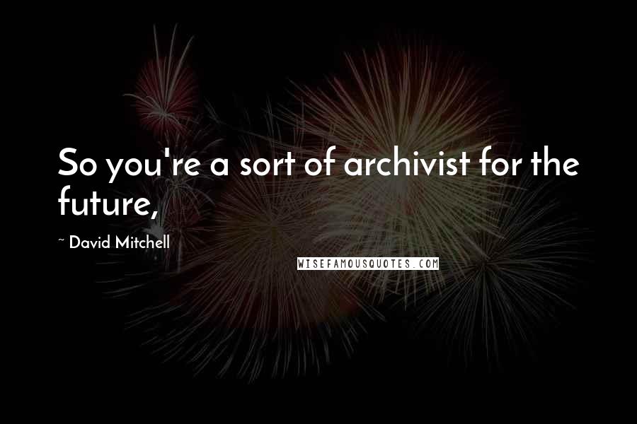 David Mitchell Quotes: So you're a sort of archivist for the future,