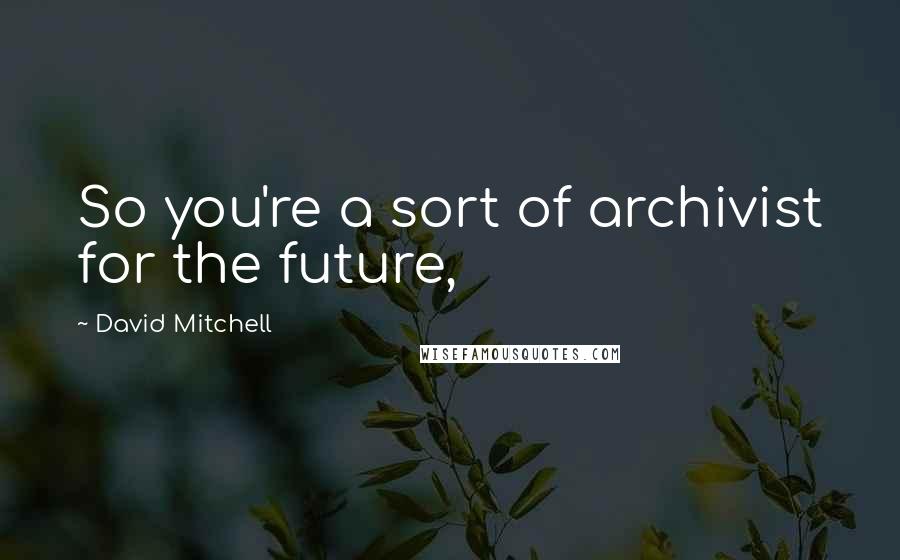 David Mitchell Quotes: So you're a sort of archivist for the future,