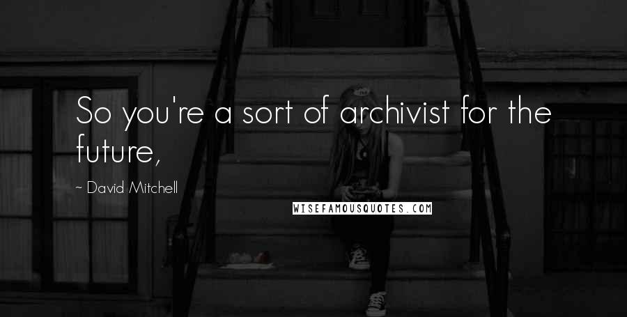 David Mitchell Quotes: So you're a sort of archivist for the future,