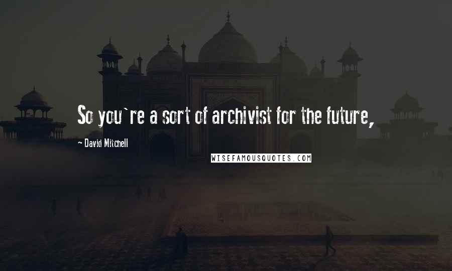 David Mitchell Quotes: So you're a sort of archivist for the future,