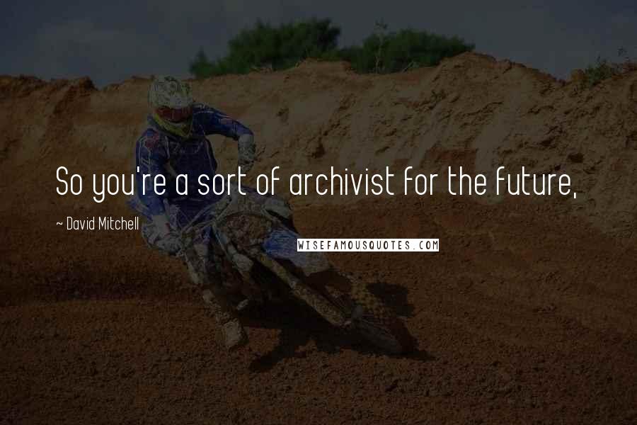 David Mitchell Quotes: So you're a sort of archivist for the future,