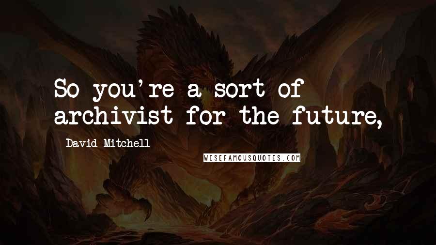 David Mitchell Quotes: So you're a sort of archivist for the future,