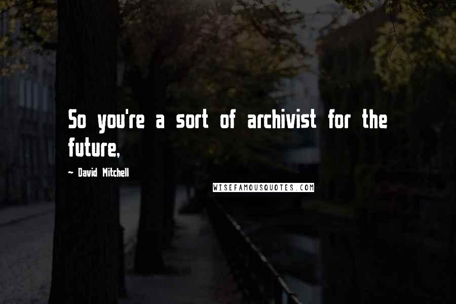 David Mitchell Quotes: So you're a sort of archivist for the future,