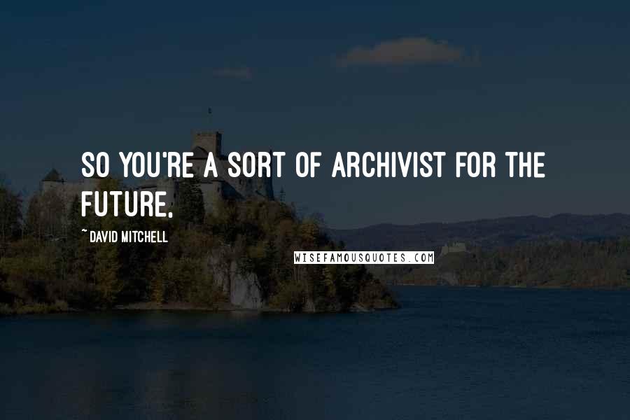 David Mitchell Quotes: So you're a sort of archivist for the future,