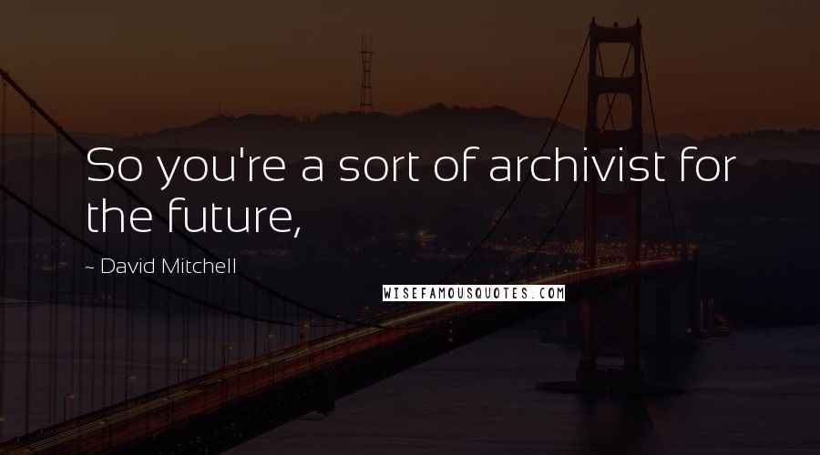 David Mitchell Quotes: So you're a sort of archivist for the future,