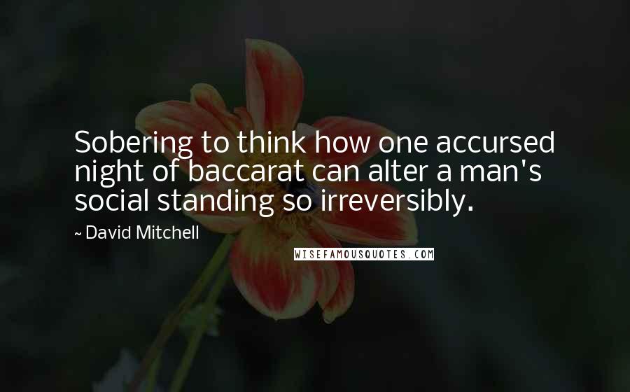 David Mitchell Quotes: Sobering to think how one accursed night of baccarat can alter a man's social standing so irreversibly.