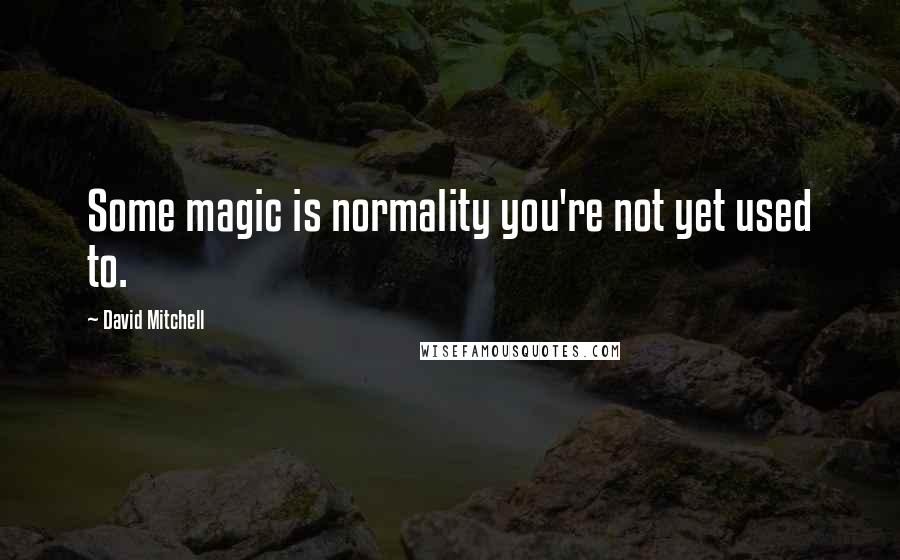 David Mitchell Quotes: Some magic is normality you're not yet used to.