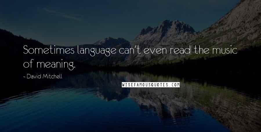 David Mitchell Quotes: Sometimes language can't even read the music of meaning.