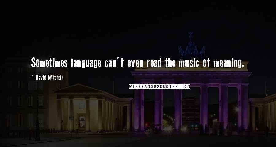 David Mitchell Quotes: Sometimes language can't even read the music of meaning.