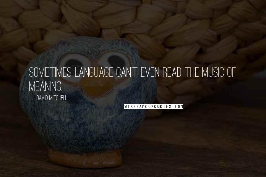 David Mitchell Quotes: Sometimes language can't even read the music of meaning.