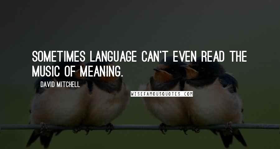 David Mitchell Quotes: Sometimes language can't even read the music of meaning.