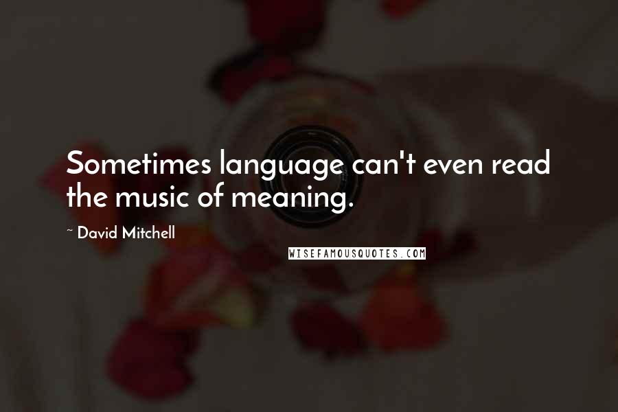 David Mitchell Quotes: Sometimes language can't even read the music of meaning.