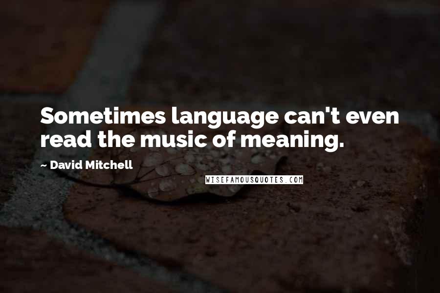 David Mitchell Quotes: Sometimes language can't even read the music of meaning.