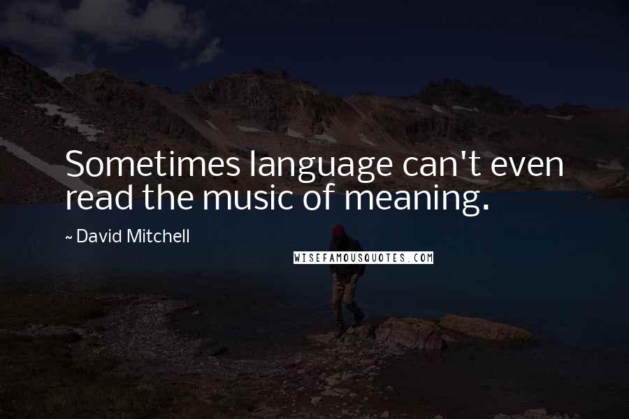 David Mitchell Quotes: Sometimes language can't even read the music of meaning.