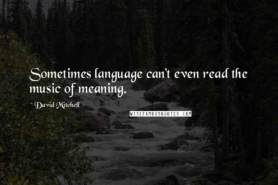 David Mitchell Quotes: Sometimes language can't even read the music of meaning.