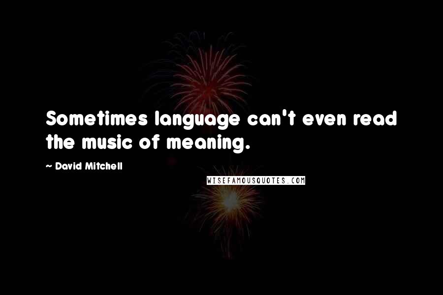 David Mitchell Quotes: Sometimes language can't even read the music of meaning.