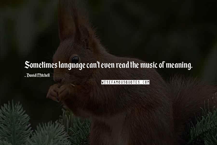 David Mitchell Quotes: Sometimes language can't even read the music of meaning.