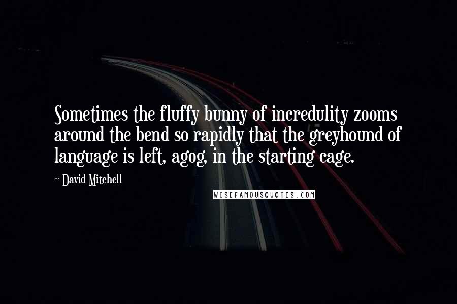 David Mitchell Quotes: Sometimes the fluffy bunny of incredulity zooms around the bend so rapidly that the greyhound of language is left, agog, in the starting cage.