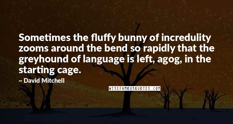 David Mitchell Quotes: Sometimes the fluffy bunny of incredulity zooms around the bend so rapidly that the greyhound of language is left, agog, in the starting cage.