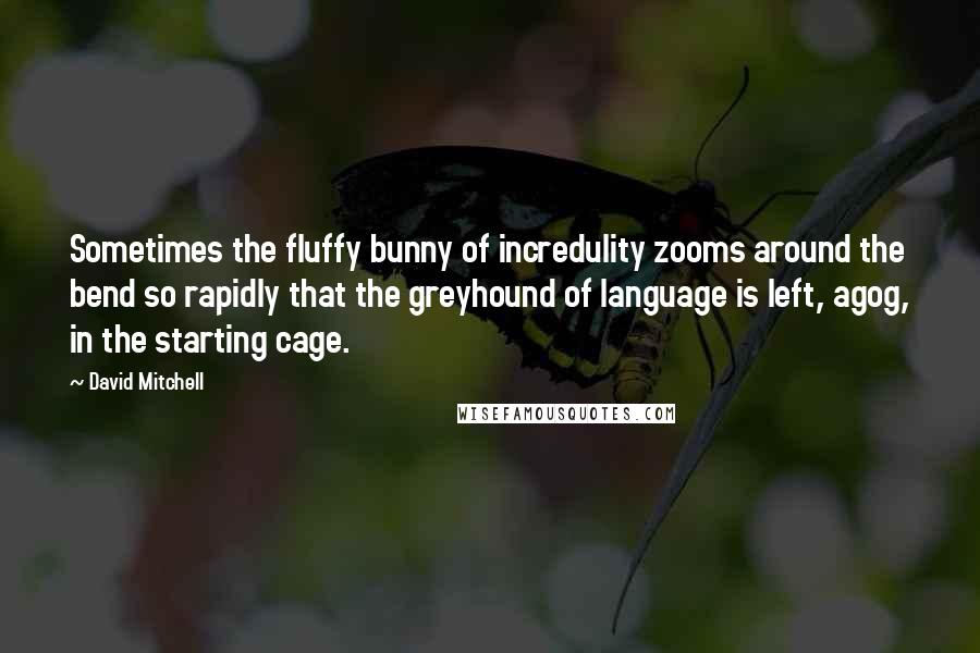 David Mitchell Quotes: Sometimes the fluffy bunny of incredulity zooms around the bend so rapidly that the greyhound of language is left, agog, in the starting cage.