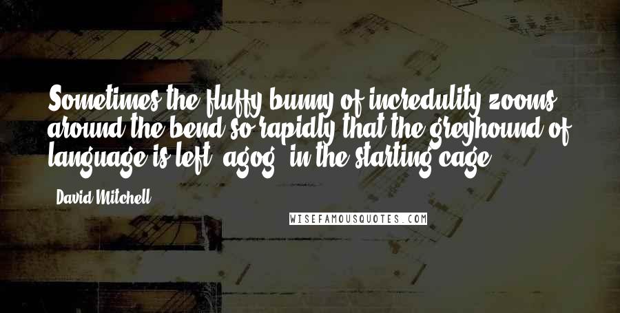 David Mitchell Quotes: Sometimes the fluffy bunny of incredulity zooms around the bend so rapidly that the greyhound of language is left, agog, in the starting cage.