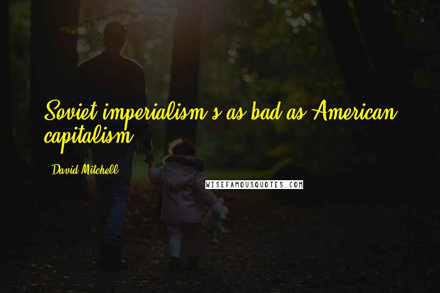 David Mitchell Quotes: Soviet imperialism's as bad as American capitalism.