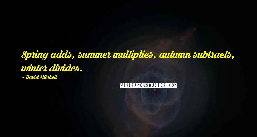 David Mitchell Quotes: Spring adds, summer multiplies, autumn subtracts, winter divides.