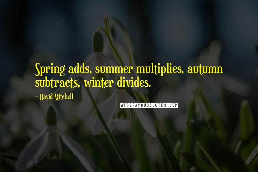 David Mitchell Quotes: Spring adds, summer multiplies, autumn subtracts, winter divides.