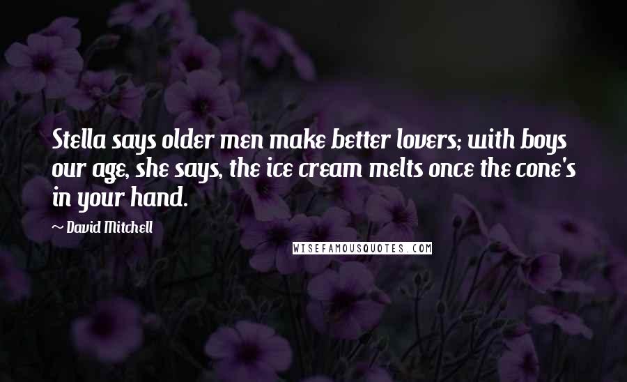 David Mitchell Quotes: Stella says older men make better lovers; with boys our age, she says, the ice cream melts once the cone's in your hand.